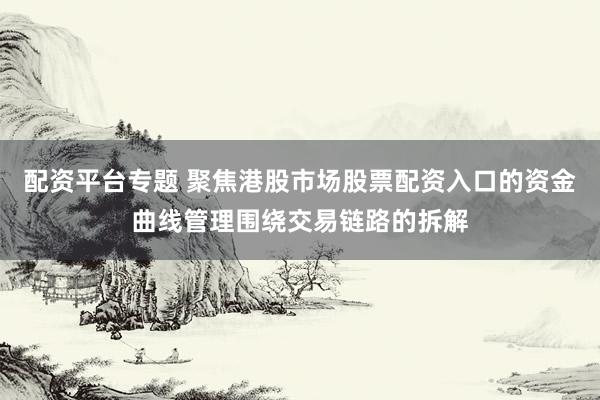 配资平台专题 聚焦港股市场股票配资入口的资金曲线管理围绕交易链路的拆解
