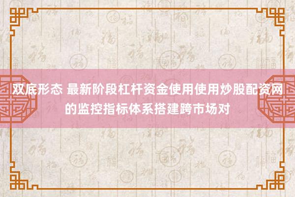 双底形态 最新阶段杠杆资金使用使用炒股配资网的监控指标体系搭建跨市场对