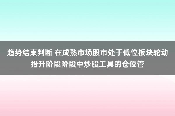 趋势结束判断 在成熟市场股市处于低位板块轮动抬升阶段阶段中炒股工具的仓位管