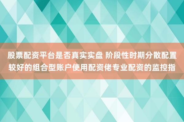 股票配资平台是否真实实盘 阶段性时期分散配置较好的组合型账户使用配资佬专业配资的监控指