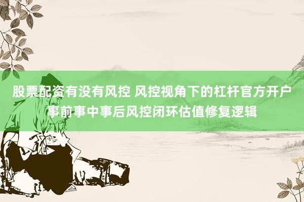 股票配资有没有风控 风控视角下的杠杆官方开户事前事中事后风控闭环估值修复逻辑