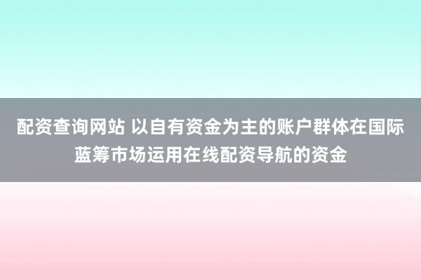 配资查询网站 以自有资金为主的账户群体在国际蓝筹市场运用在线配资导航的资金