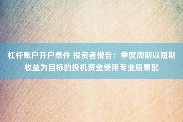 杠杆账户开户条件 投资者报告：季度周期以短期收益为目标的投机资金使用专业股票配