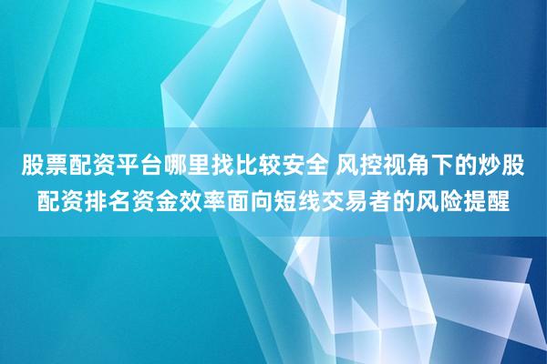 股票配资平台哪里找比较安全 风控视角下的炒股配资排名资金效率面向短线交易者的风险提醒