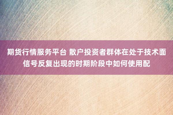 期货行情服务平台 散户投资者群体在处于技术面信号反复出现的时期阶段中如何使用配