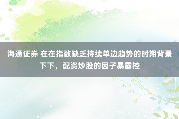 海通证券 在在指数缺乏持续单边趋势的时期背景下下，配资炒股的因子暴露控