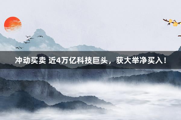 冲动买卖 近4万亿科技巨头，获大举净买入！