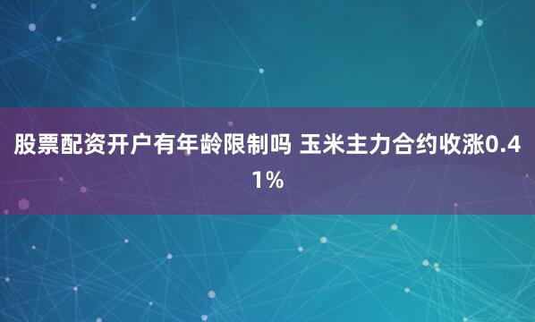 股票配资开户有年龄限制吗 玉米主力合约收涨0.41%