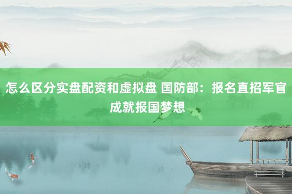 怎么区分实盘配资和虚拟盘 国防部：报名直招军官 成就报国梦想
