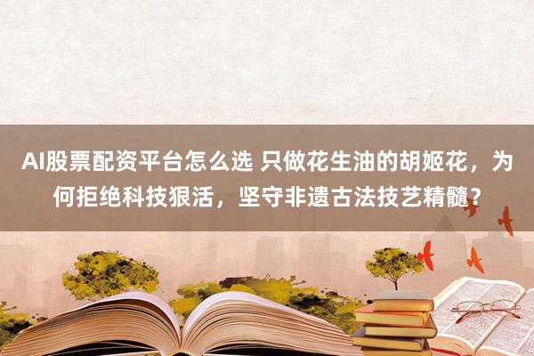 AI股票配资平台怎么选 只做花生油的胡姬花,为何拒绝科技狠活,坚守非遗古法技艺精髓?