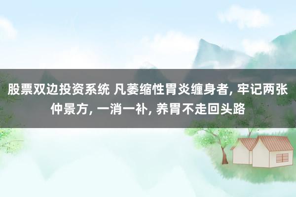 股票双边投资系统 凡萎缩性胃炎缠身者, 牢记两张仲景方, 一消一补, 养胃不走回头路