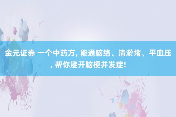 金元证券 一个中药方, 能通脑络、清淤堵、平血压, 帮你避开脑梗并发症!