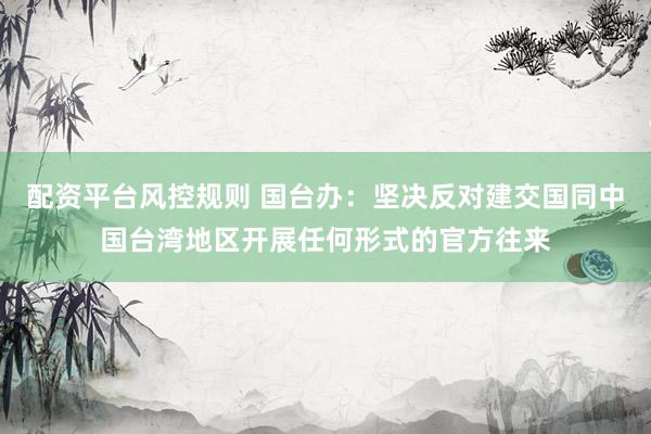 配资平台风控规则 国台办：坚决反对建交国同中国台湾地区开展任何形式的官方往来