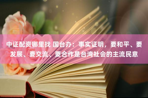 中证配资哪里找 国台办：事实证明，要和平、要发展、要交流、要合作是台湾社会的主流民意