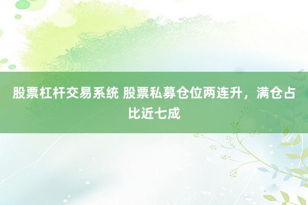 股票杠杆交易系统 股票私募仓位两连升，满仓占比近七成