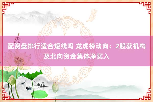 配资盘排行适合短线吗 龙虎榜动向：2股获机构及北向资金集体净买入