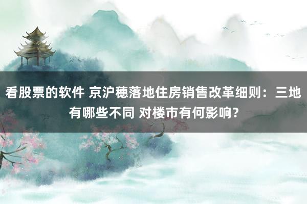 看股票的软件 京沪穗落地住房销售改革细则：三地有哪些不同 对楼市有何影响？