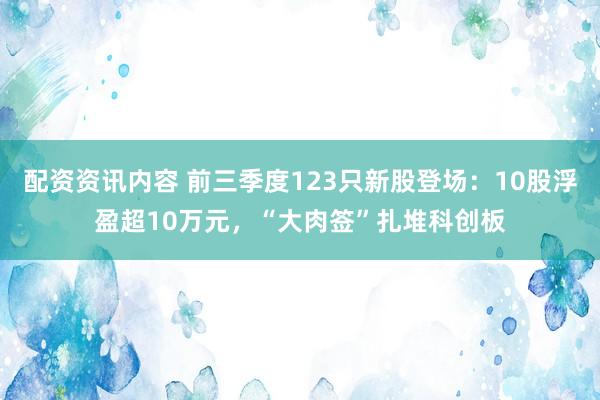 配资资讯内容 前三季度123只新股登场：10股浮盈超10万元，“大肉签”扎堆科创板