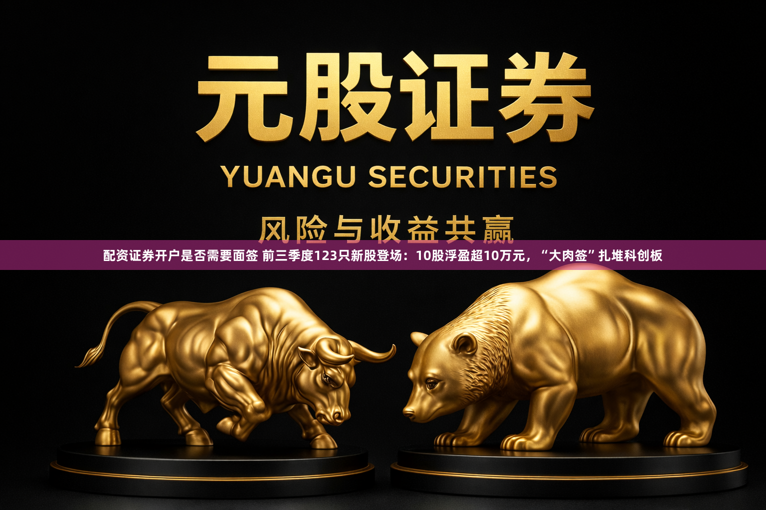 配资证券开户是否需要面签 前三季度123只新股登场：10股浮盈超10万元，“大肉签”扎堆科创板