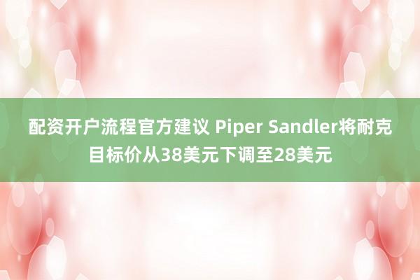 配资开户流程官方建议 Piper Sandler将耐克目标价从38美元下调至28美元