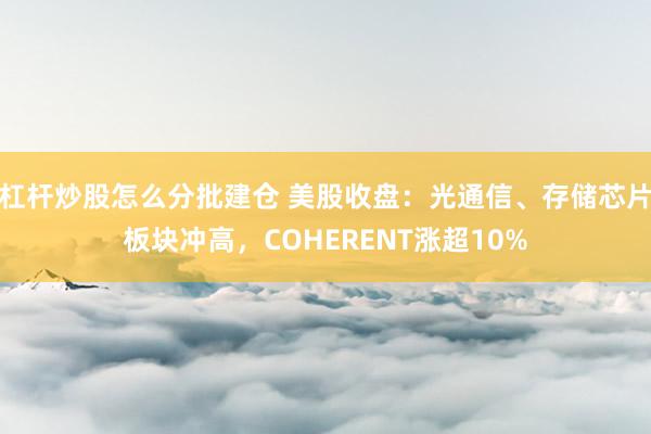 杠杆炒股怎么分批建仓 美股收盘：光通信、存储芯片板块冲高，COHERENT涨超10%