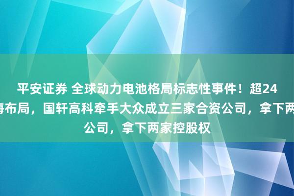 平安证券 全球动力电池格局标志性事件！超244亿元出海布局，国轩高科牵手大众成立三家合资公司，拿下两家控股权
