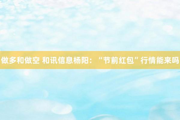 做多和做空 和讯信息杨阳：“节前红包”行情能来吗