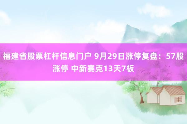 福建省股票杠杆信息门户 9月29日涨停复盘：57股涨停 中新赛克13天7板