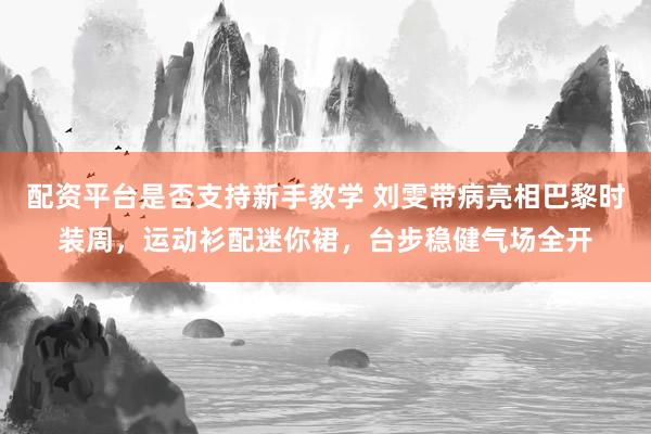 配资平台是否支持新手教学 刘雯带病亮相巴黎时装周，运动衫配迷你裙，台步稳健气场全开