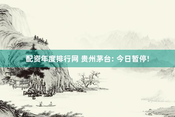 配资年度排行网 贵州茅台: 今日暂停!