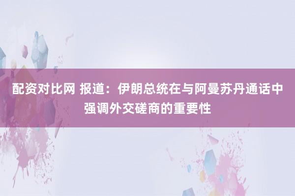 配资对比网 报道：伊朗总统在与阿曼苏丹通话中强调外交磋商的重要性