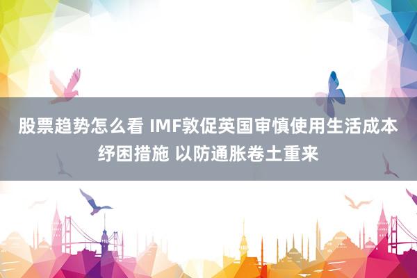 股票趋势怎么看 IMF敦促英国审慎使用生活成本纾困措施 以防通胀卷土重来