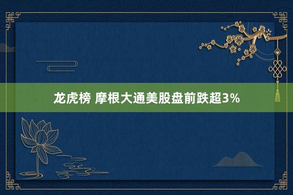龙虎榜 摩根大通美股盘前跌超3%
