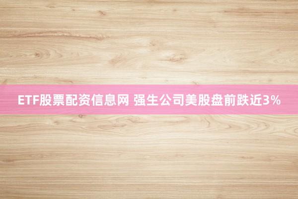 ETF股票配资信息网 强生公司美股盘前跌近3%