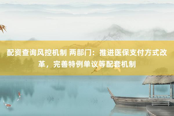 配资查询风控机制 两部门：推进医保支付方式改革，完善特例单议等配套机制