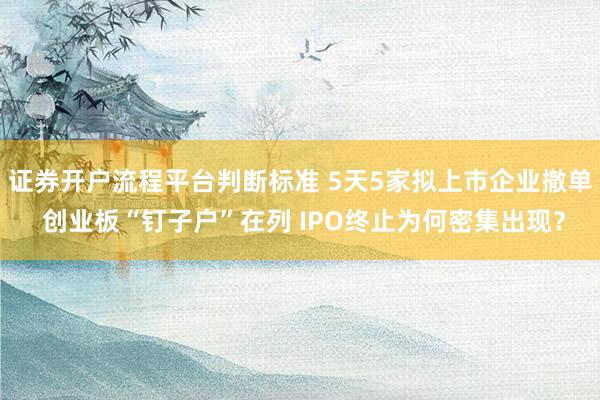 证券开户流程平台判断标准 5天5家拟上市企业撤单 创业板“钉子户”在列 IPO终止为何密集出现？