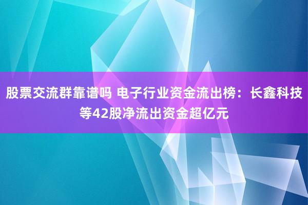 股票交流群靠谱吗 电子行业资金流出榜：长鑫科技等42股净流出资金超亿元