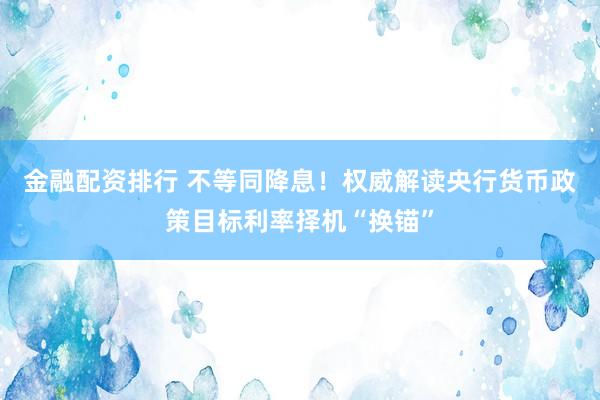 金融配资排行 不等同降息！权威解读央行货币政策目标利率择机“换锚”
