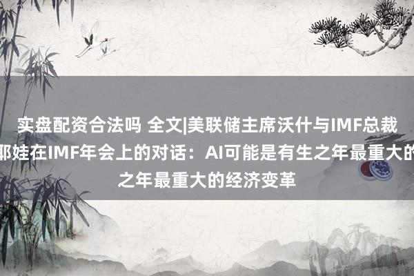 实盘配资合法吗 全文|美联储主席沃什与IMF总裁格奥尔基耶娃在IMF年会上的对话：AI可能是有生之年最重大的经济变革