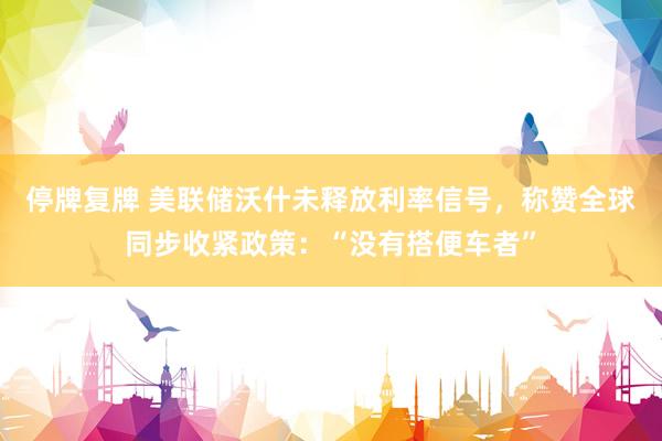 停牌复牌 美联储沃什未释放利率信号，称赞全球同步收紧政策：“没有搭便车者”