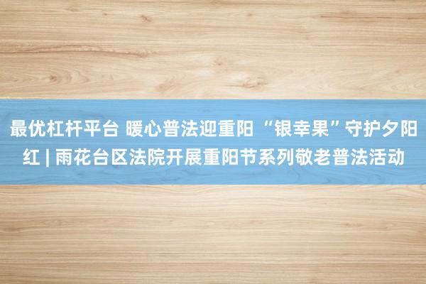 最优杠杆平台 暖心普法迎重阳 “银幸果”守护夕阳红 | 雨花台区法院开展重阳节系列敬老普法活动