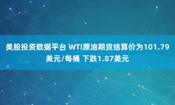美股投资数据平台 WTI原油期货结算价为101.79美元/每桶 下跌1.87美元
