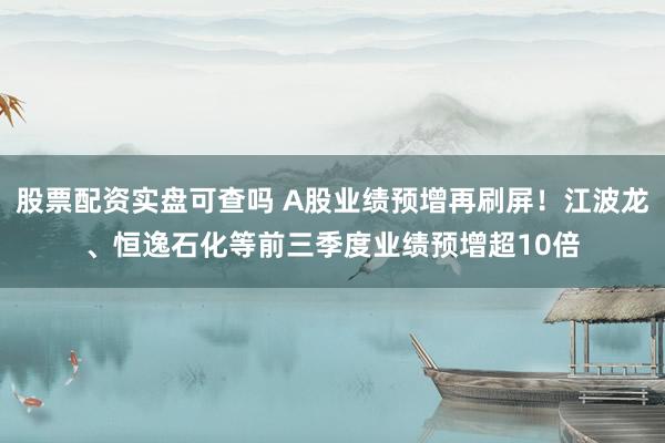 股票配资实盘可查吗 A股业绩预增再刷屏！江波龙、恒逸石化等前三季度业绩预增超10倍