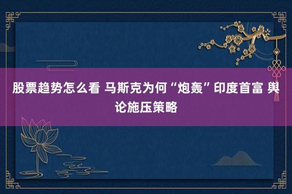 股票趋势怎么看 马斯克为何“炮轰”印度首富 舆论施压策略