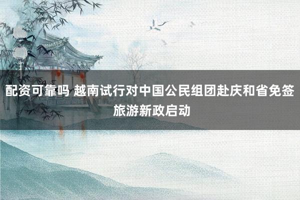 配资可靠吗 越南试行对中国公民组团赴庆和省免签 旅游新政启动
