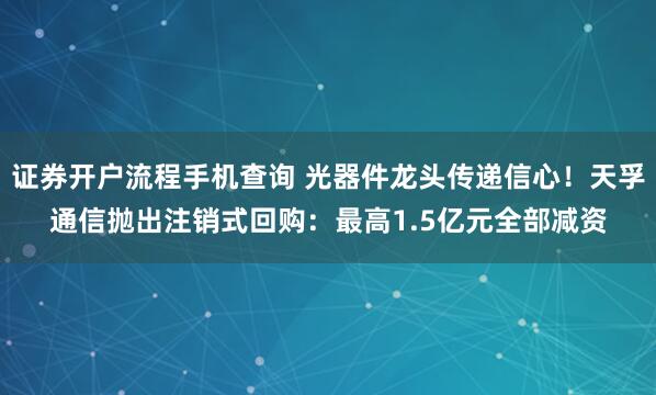 证券开户流程手机查询 光器件龙头传递信心！天孚通信抛出注销式回购：最高1.5亿元全部减资