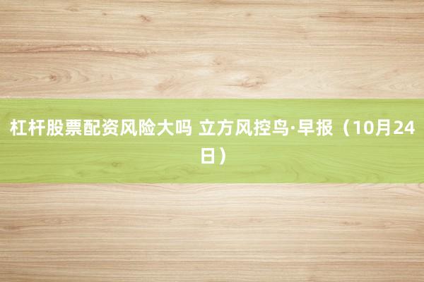 杠杆股票配资风险大吗 立方风控鸟·早报（10月24日）