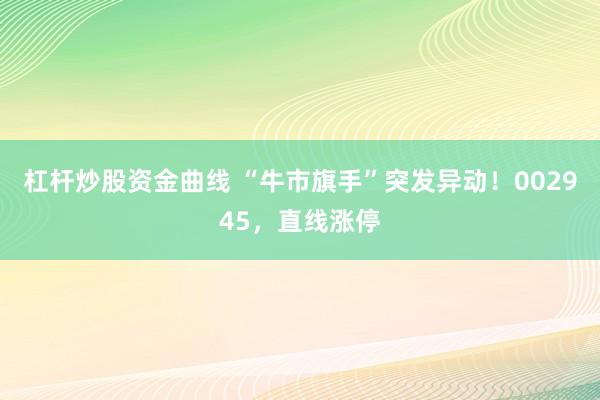 杠杆炒股资金曲线 “牛市旗手”突发异动！002945，直线涨停