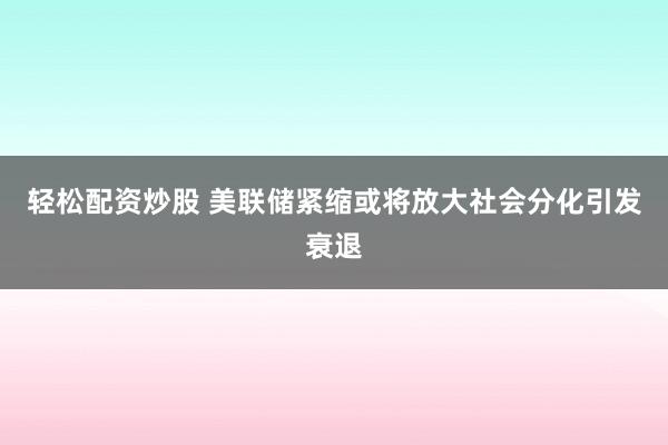 轻松配资炒股 美联储紧缩或将放大社会分化引发衰退