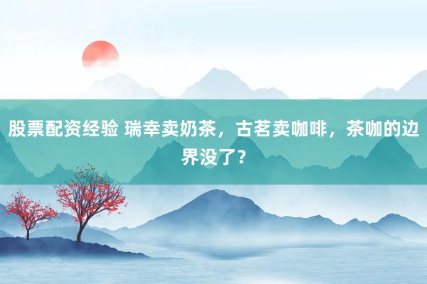 股票配资经验 瑞幸卖奶茶，古茗卖咖啡，茶咖的边界没了？